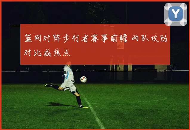 篮网对阵步行者赛事前瞻 两队攻防对比成焦点