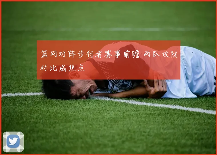 篮网对阵步行者赛事前瞻 两队攻防对比成焦点