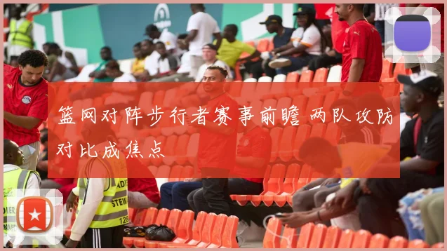 篮网对阵步行者赛事前瞻 两队攻防对比成焦点