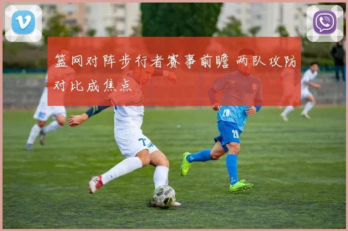 篮网对阵步行者赛事前瞻 两队攻防对比成焦点