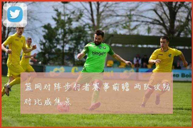 篮网对阵步行者赛事前瞻 两队攻防对比成焦点