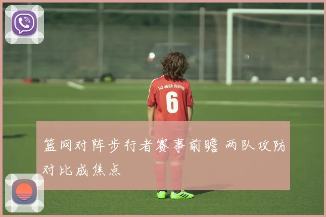 篮网对阵步行者赛事前瞻 两队攻防对比成焦点