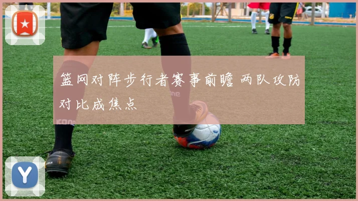 篮网对阵步行者赛事前瞻 两队攻防对比成焦点