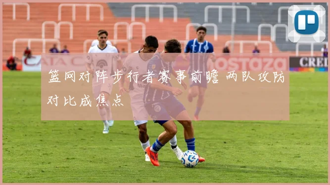 篮网对阵步行者赛事前瞻 两队攻防对比成焦点