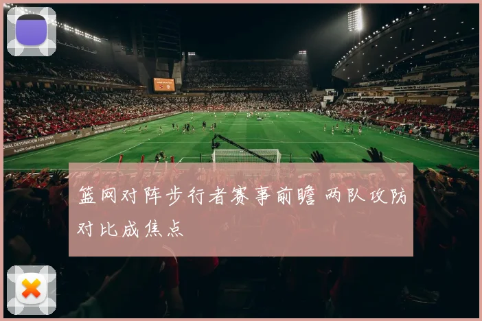 篮网对阵步行者赛事前瞻 两队攻防对比成焦点