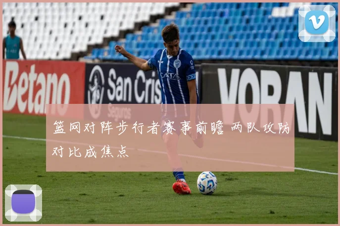 篮网对阵步行者赛事前瞻 两队攻防对比成焦点