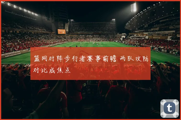 篮网对阵步行者赛事前瞻 两队攻防对比成焦点