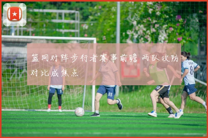 篮网对阵步行者赛事前瞻 两队攻防对比成焦点
