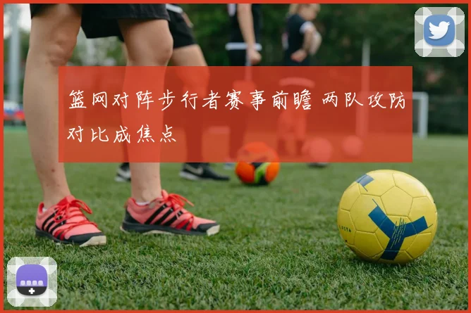 篮网对阵步行者赛事前瞻 两队攻防对比成焦点