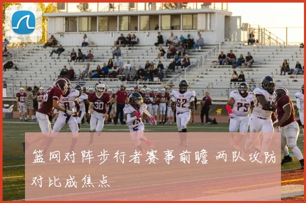 篮网对阵步行者赛事前瞻 两队攻防对比成焦点
