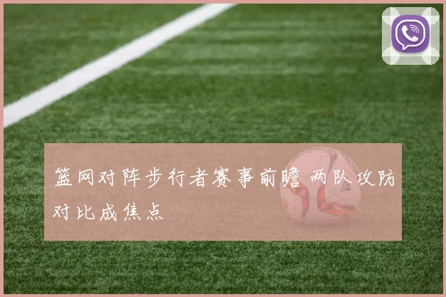 篮网对阵步行者赛事前瞻 两队攻防对比成焦点