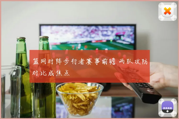 篮网对阵步行者赛事前瞻 两队攻防对比成焦点