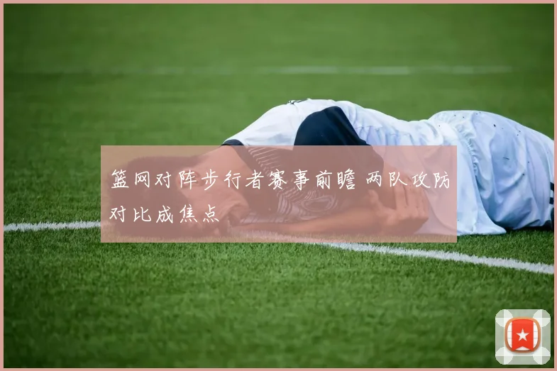 篮网对阵步行者赛事前瞻 两队攻防对比成焦点