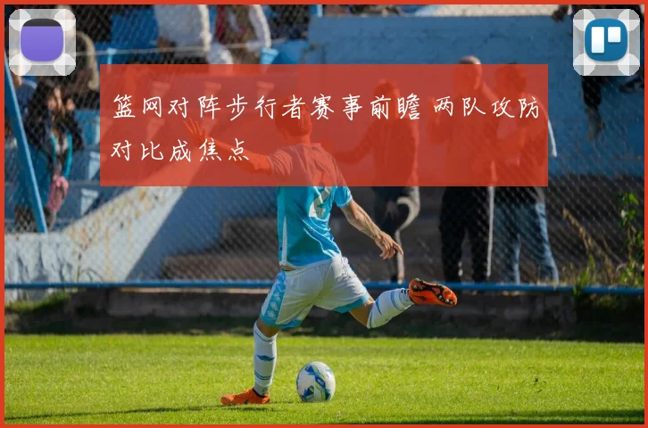 篮网对阵步行者赛事前瞻 两队攻防对比成焦点
