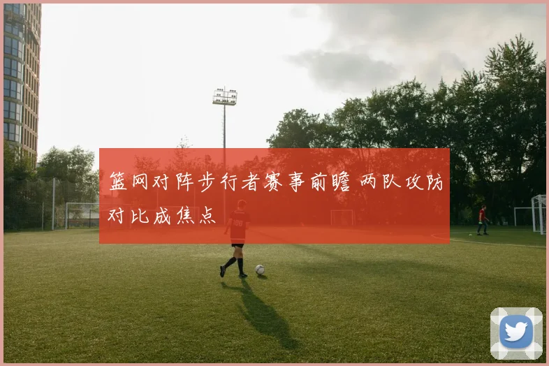 篮网对阵步行者赛事前瞻 两队攻防对比成焦点
