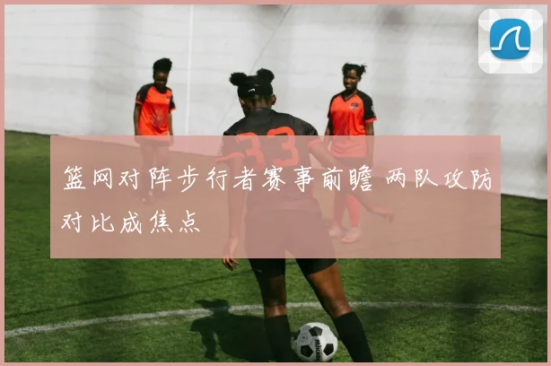 篮网对阵步行者赛事前瞻 两队攻防对比成焦点