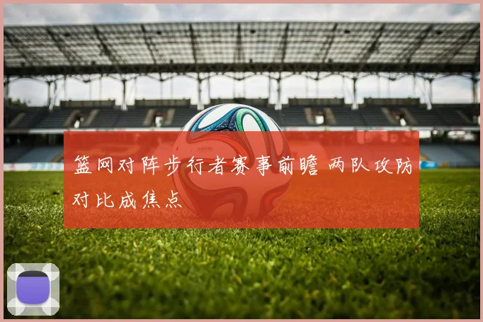 篮网对阵步行者赛事前瞻 两队攻防对比成焦点