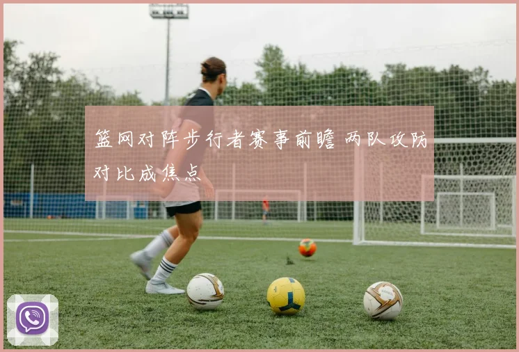篮网对阵步行者赛事前瞻 两队攻防对比成焦点