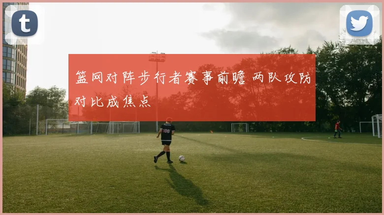 篮网对阵步行者赛事前瞻 两队攻防对比成焦点
