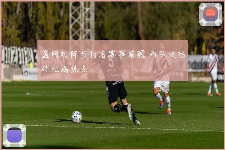 篮网对阵步行者赛事前瞻 两队攻防对比成焦点