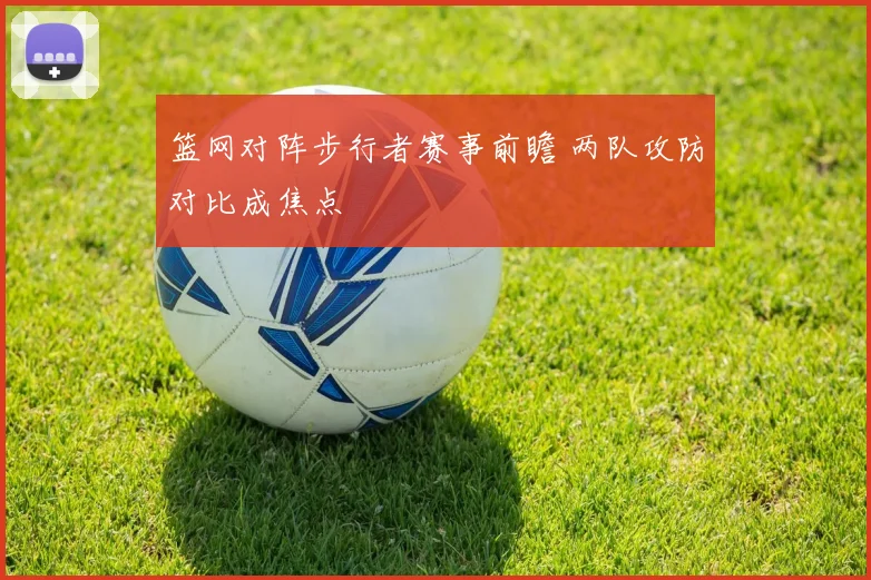篮网对阵步行者赛事前瞻 两队攻防对比成焦点