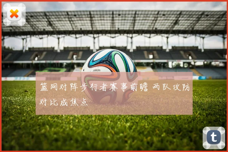 篮网对阵步行者赛事前瞻 两队攻防对比成焦点