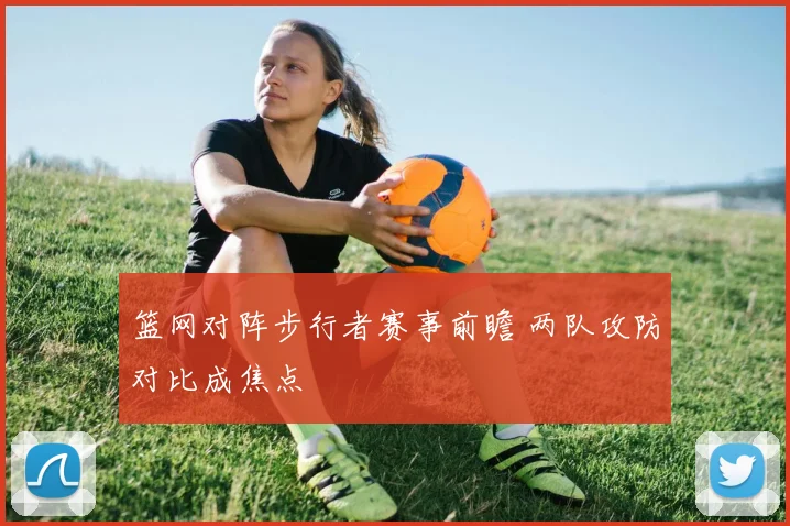 篮网对阵步行者赛事前瞻 两队攻防对比成焦点