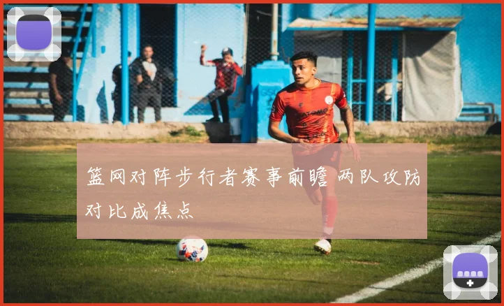 篮网对阵步行者赛事前瞻 两队攻防对比成焦点