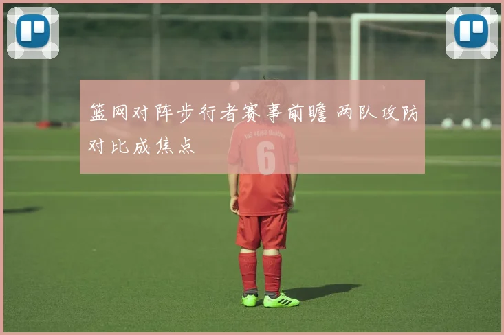 篮网对阵步行者赛事前瞻 两队攻防对比成焦点