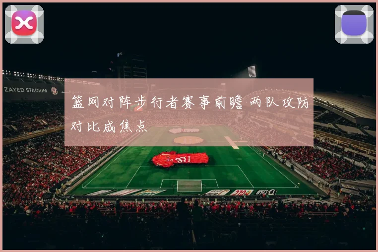 篮网对阵步行者赛事前瞻 两队攻防对比成焦点