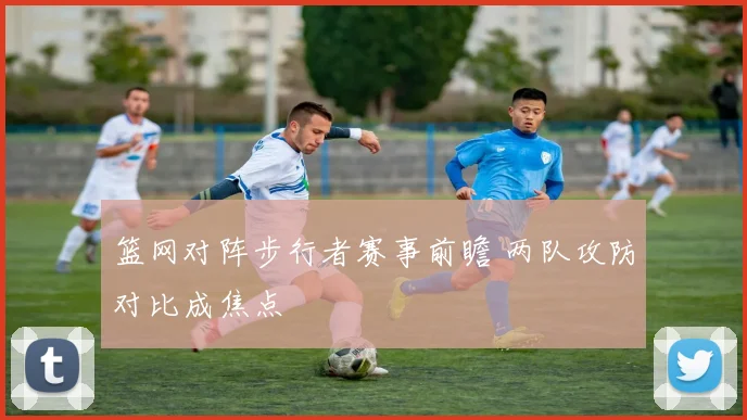 篮网对阵步行者赛事前瞻 两队攻防对比成焦点