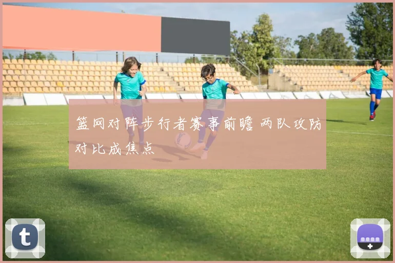 篮网对阵步行者赛事前瞻 两队攻防对比成焦点