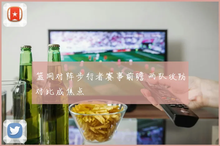 篮网对阵步行者赛事前瞻 两队攻防对比成焦点