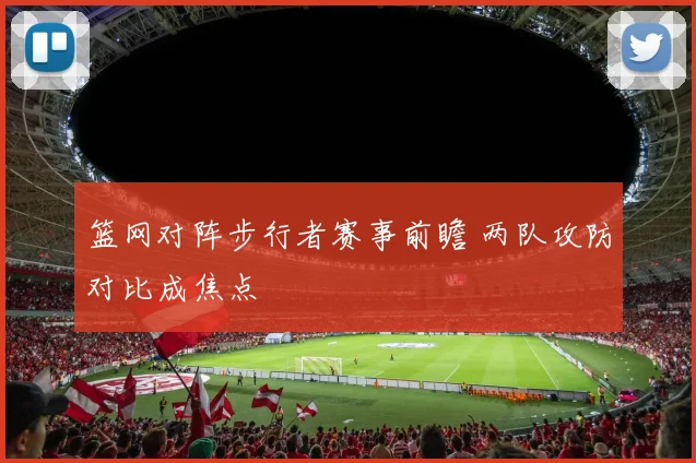 篮网对阵步行者赛事前瞻 两队攻防对比成焦点
