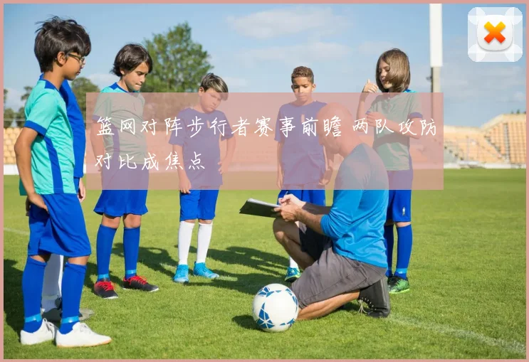 篮网对阵步行者赛事前瞻 两队攻防对比成焦点