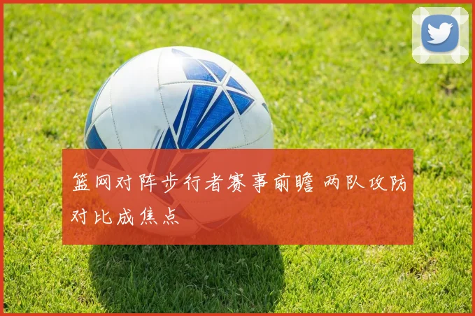 篮网对阵步行者赛事前瞻 两队攻防对比成焦点