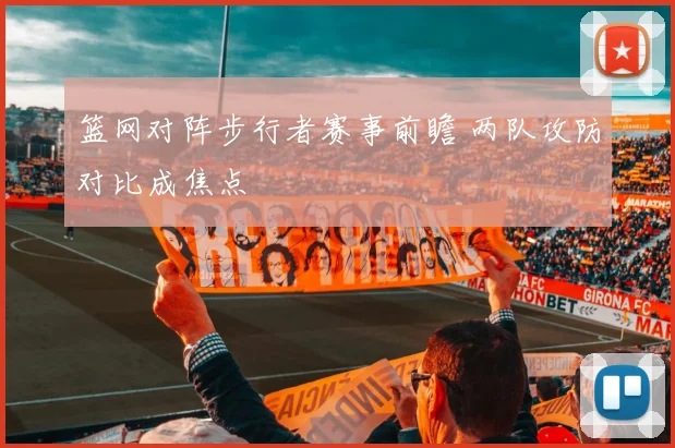 篮网对阵步行者赛事前瞻 两队攻防对比成焦点
