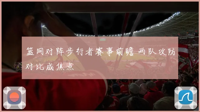 篮网对阵步行者赛事前瞻 两队攻防对比成焦点