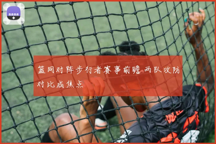 篮网对阵步行者赛事前瞻 两队攻防对比成焦点