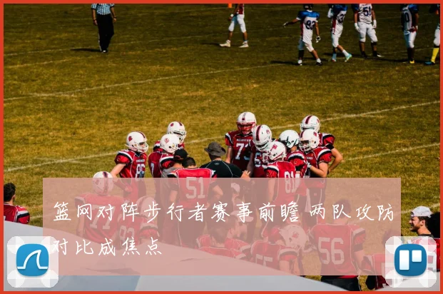 篮网对阵步行者赛事前瞻 两队攻防对比成焦点