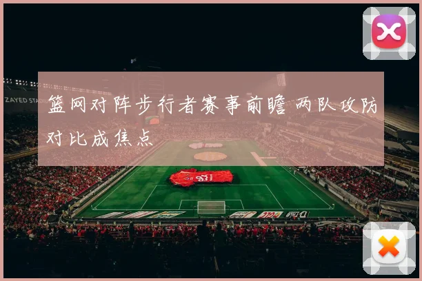篮网对阵步行者赛事前瞻 两队攻防对比成焦点