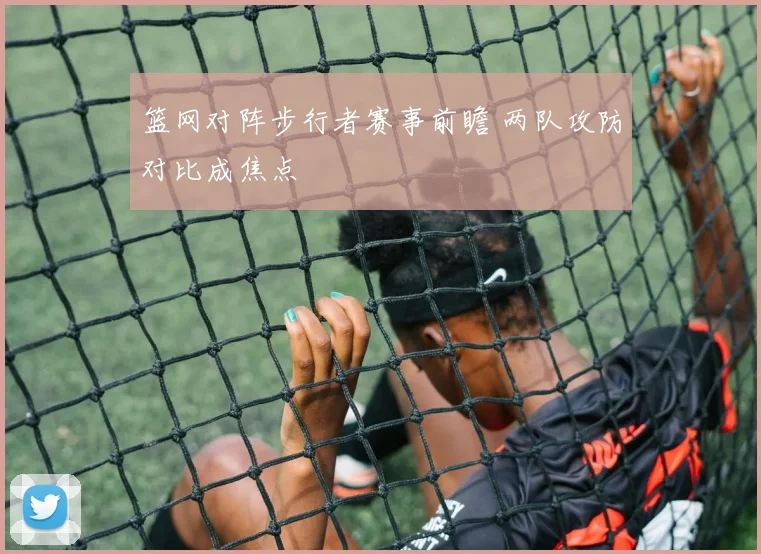篮网对阵步行者赛事前瞻 两队攻防对比成焦点