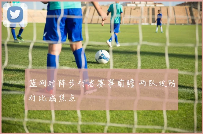 篮网对阵步行者赛事前瞻 两队攻防对比成焦点
