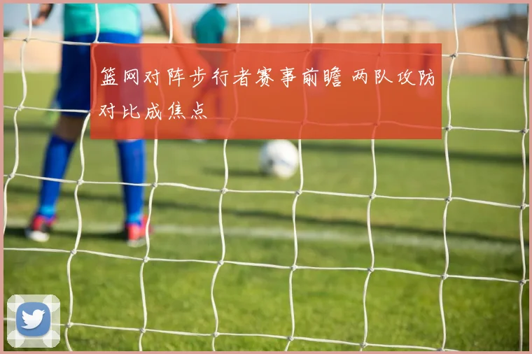 篮网对阵步行者赛事前瞻 两队攻防对比成焦点