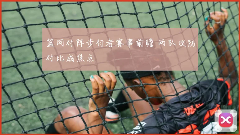 篮网对阵步行者赛事前瞻 两队攻防对比成焦点