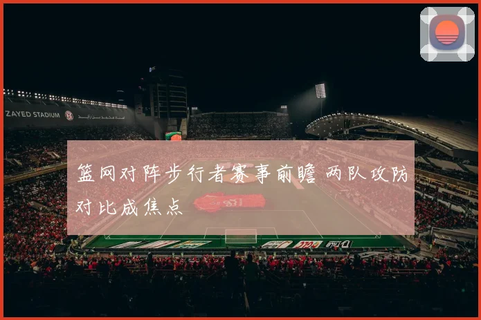 篮网对阵步行者赛事前瞻 两队攻防对比成焦点