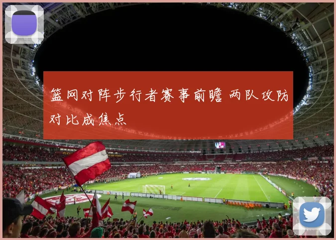 篮网对阵步行者赛事前瞻 两队攻防对比成焦点