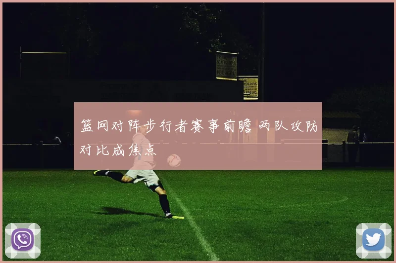 篮网对阵步行者赛事前瞻 两队攻防对比成焦点
