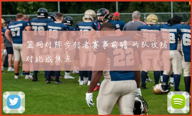 篮网对阵步行者赛事前瞻 两队攻防对比成焦点