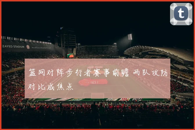 篮网对阵步行者赛事前瞻 两队攻防对比成焦点